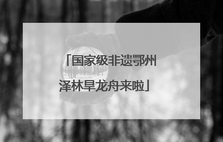 国家级非遗鄂州泽林旱龙舟来啦